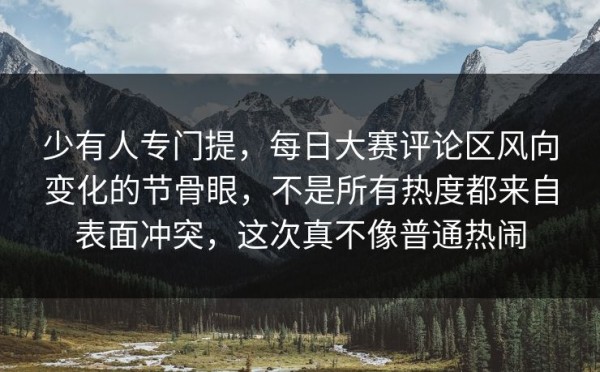 少有人专门提，每日大赛评论区风向变化的节骨眼，不是所有热度都来自表面冲突，这次真不像普通热闹