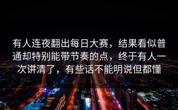 有人连夜翻出每日大赛，结果看似普通却特别能带节奏的点，终于有人一次讲清了，有些话不能明说但都懂