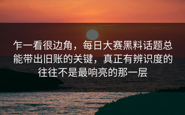 乍一看很边角，每日大赛黑料话题总能带出旧账的关键，真正有辨识度的往往不是最响亮的那一层