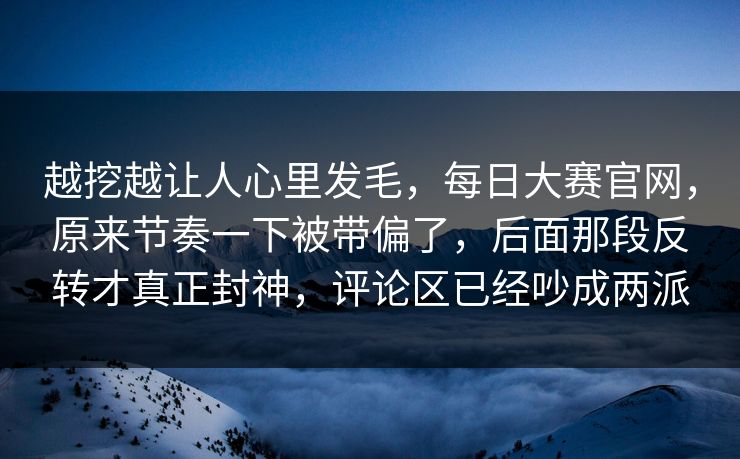 越挖越让人心里发毛，每日大赛官网，原来节奏一下被带偏了，后面那段反转才真正封神，评论区已经吵成两派